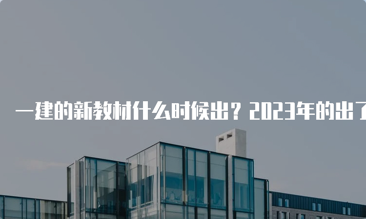 一建的新教材什么时候出？2023年的出了吗？