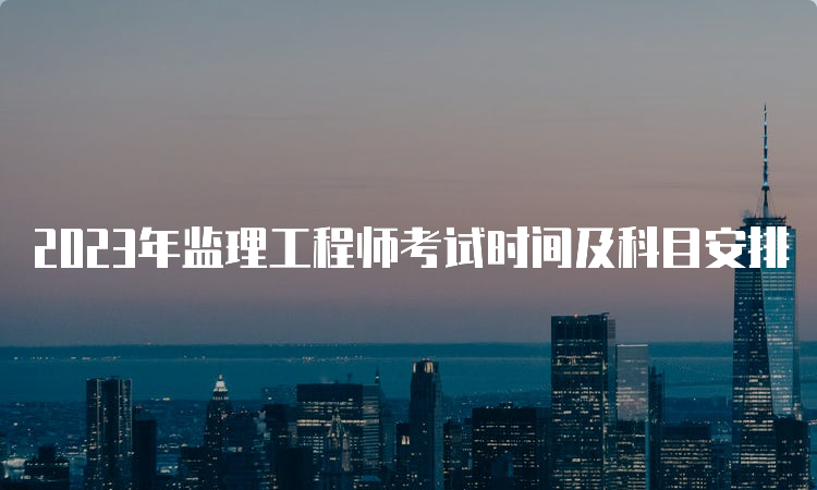 2023年监理工程师考试时间及科目安排