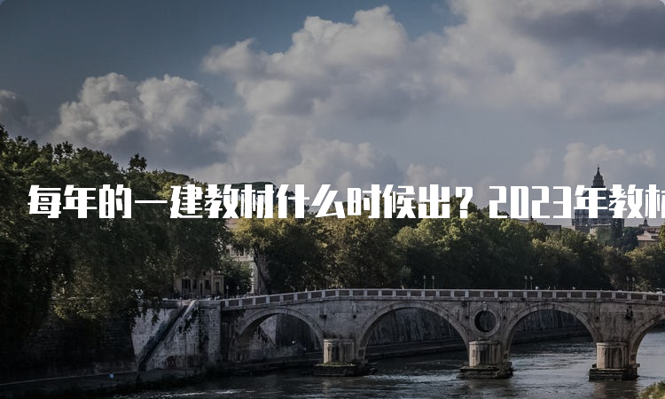 每年的一建教材什么时候出？2023年教材出版了吗？