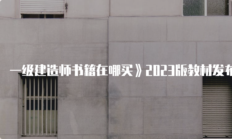 一级建造师书籍在哪买》2023版教材发布了吗？