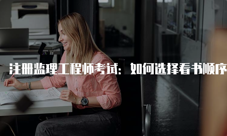 注册监理工程师考试：如何选择看书顺序？