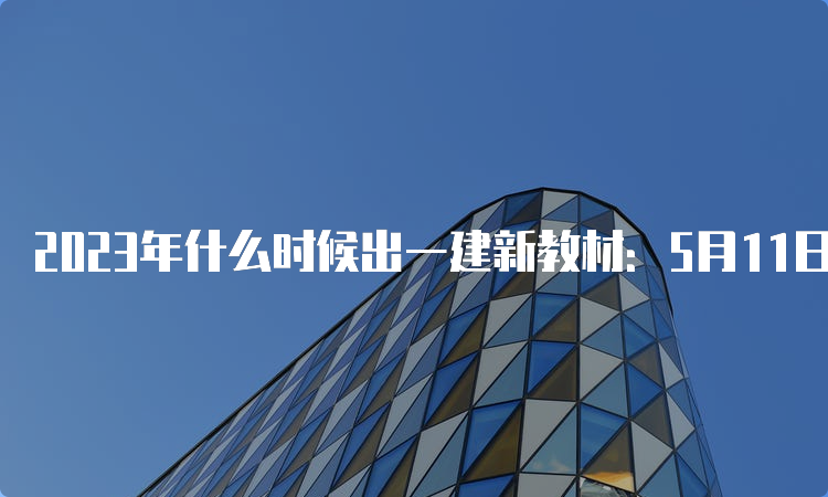 2023年什么时候出一建新教材：5月11日