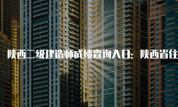 陕西二级建造师成绩查询入口：陕西省住房和城乡建设厅官网