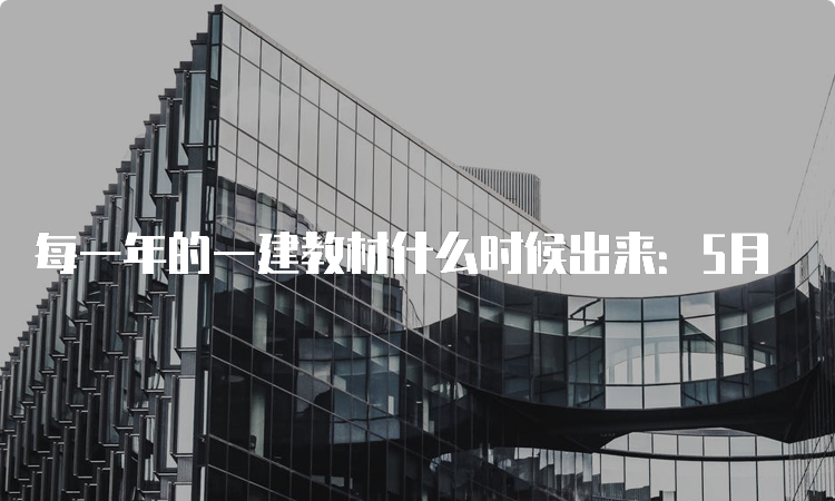 每一年的一建教材什么时候出来：5月