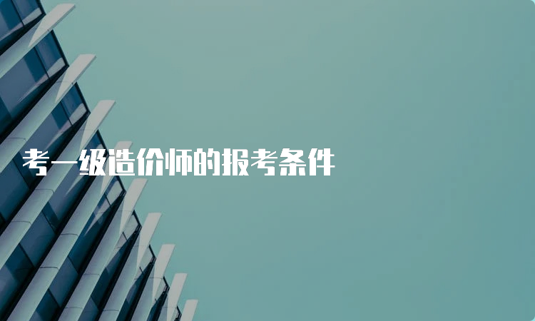 考一级造价师的报考条件