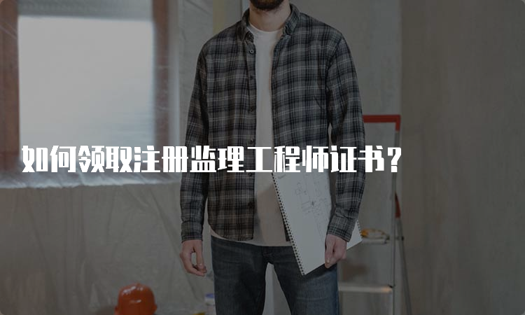 如何领取注册监理工程师证书？