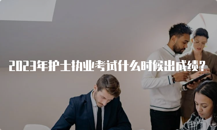 2023年护士执业考试什么时候出成绩？