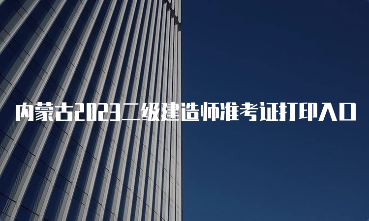 内蒙古2023二级建造师准考证打印入口