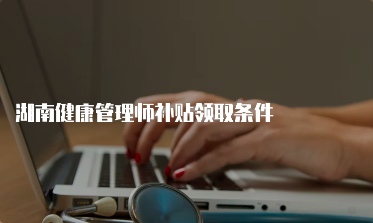 湖南健康管理师补贴领取条件