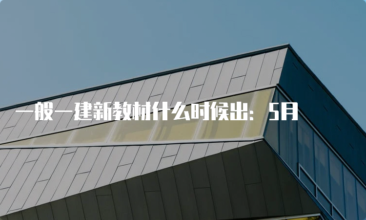 一般一建新教材什么时候出：5月