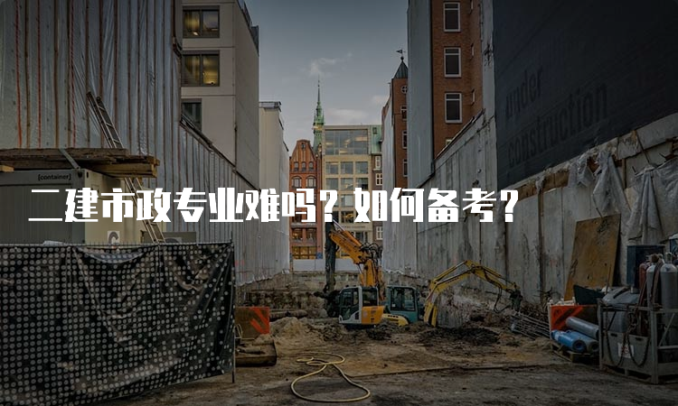 二建市政专业难吗？如何备考？