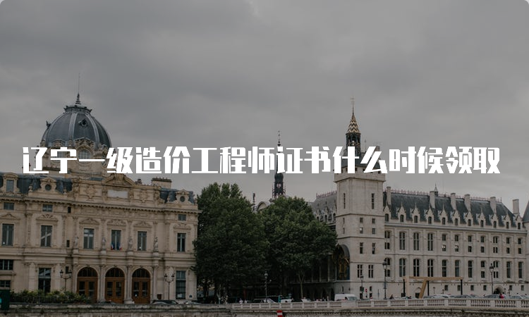 辽宁一级造价工程师证书什么时候领取