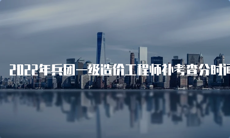 2022年兵团一级造价工程师补考查分时间：预计7月底前