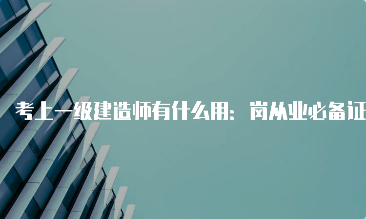 考上一级建造师有什么用：岗从业必备证书