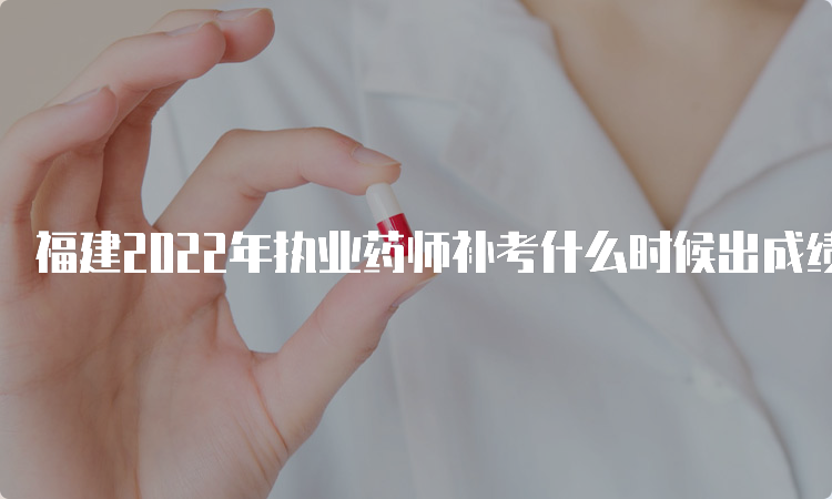 福建2022年执业药师补考什么时候出成绩