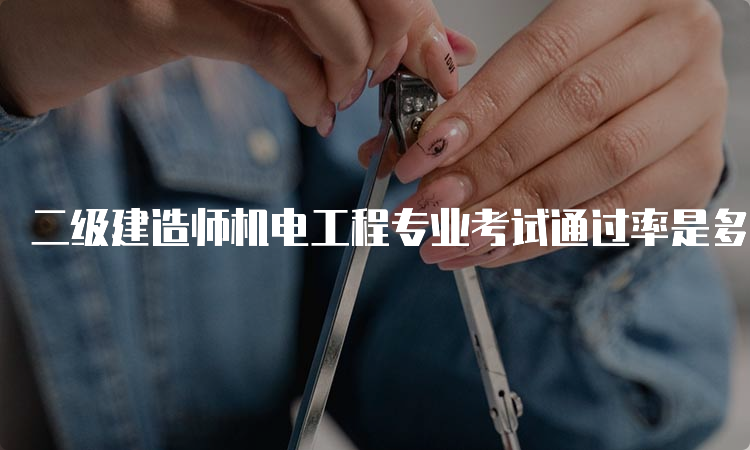 二级建造师机电工程专业考试通过率是多少？