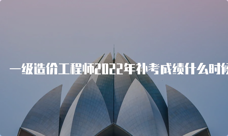 一级造价工程师2022年补考成绩什么时候查