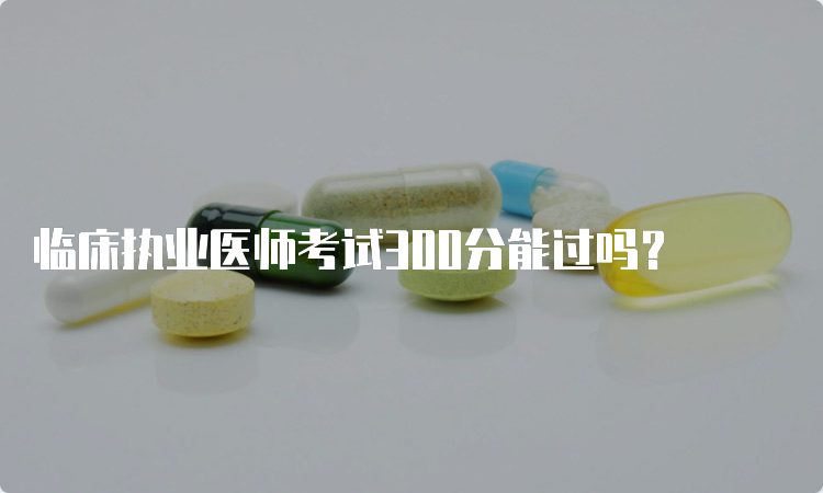 临床执业医师考试300分能过吗？