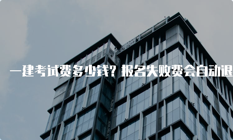 一建考试费多少钱？报名失败费会自动退回吗？