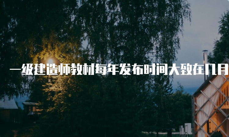 一级建造师教材每年发布时间大致在几月份