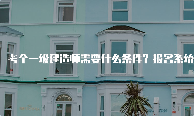 考个一级建造师需要什么条件？报名系统是哪个？