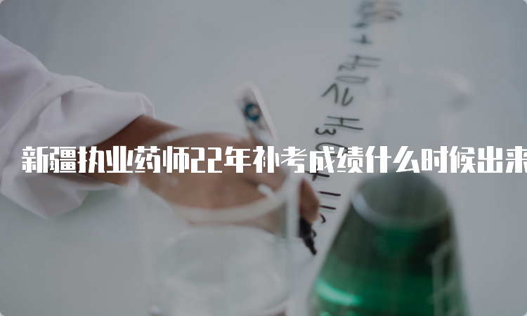 新疆执业药师22年补考成绩什么时候出来