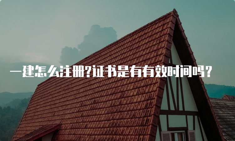 一建怎么注册?证书是有有效时间吗？