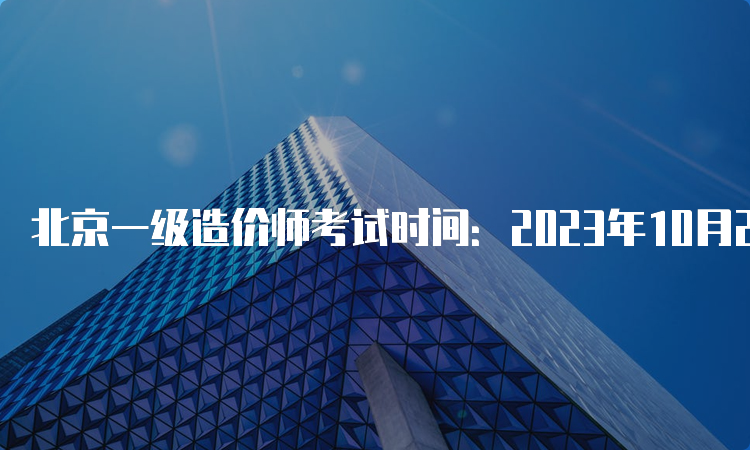 北京一级造价师考试时间：2023年10月28日-29日