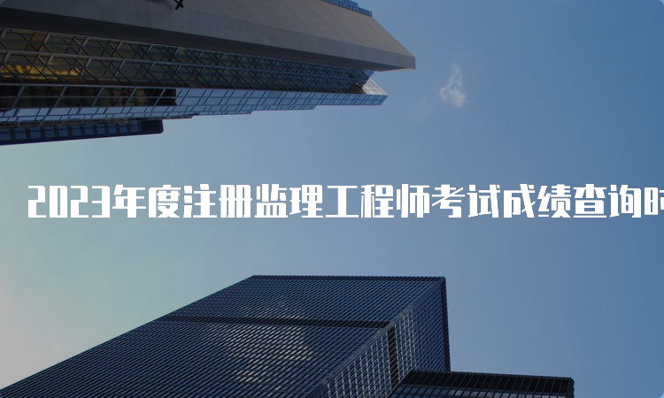 2023年度注册监理工程师考试成绩查询时间