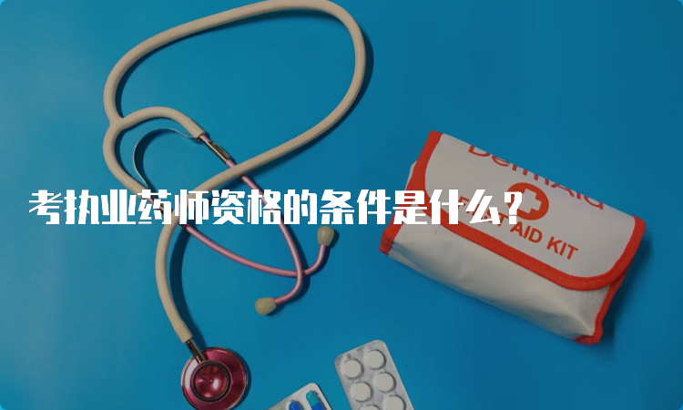 考执业药师资格的条件是什么？