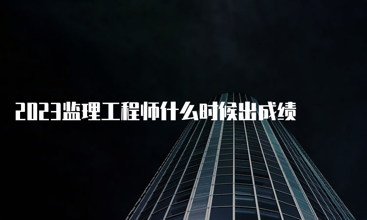 2023监理工程师什么时候出成绩