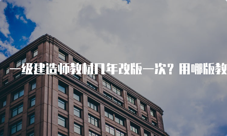 一级建造师教材几年改版一次？用哪版教材较好？