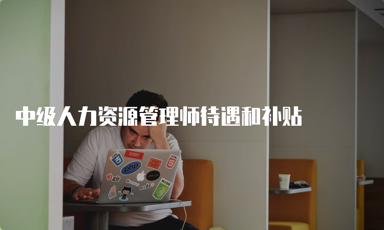 中级人力资源管理师待遇和补贴