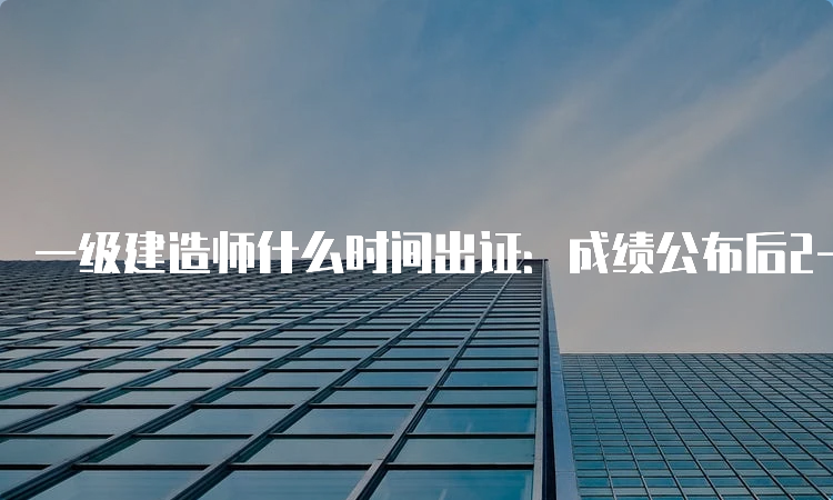 一级建造师什么时间出证：成绩公布后2-4个月