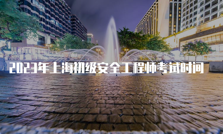 2023年上海初级安全工程师考试时间