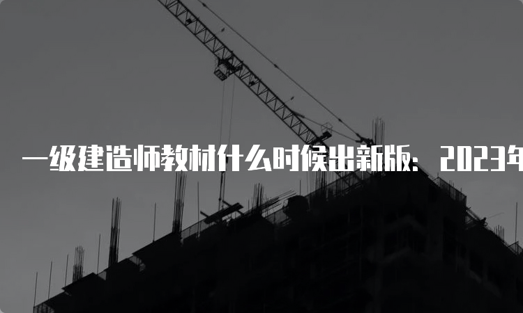 一级建造师教材什么时候出新版：2023年5月11日