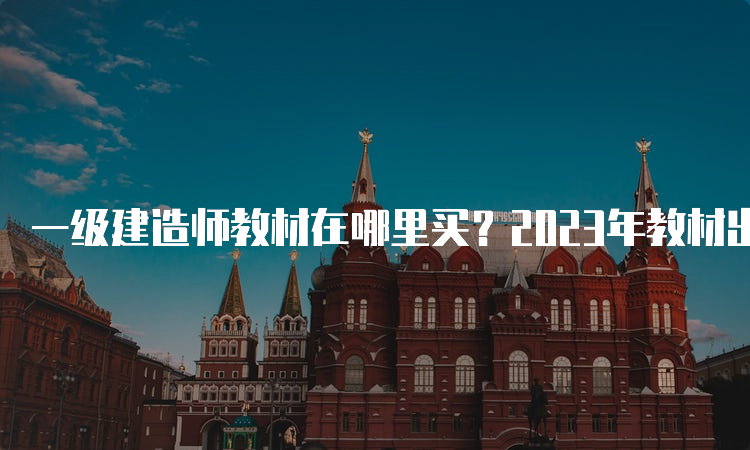 一级建造师教材在哪里买？2023年教材出版时间是什么时候？