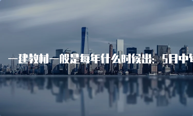 一建教材一般是每年什么时候出：5月中旬左右