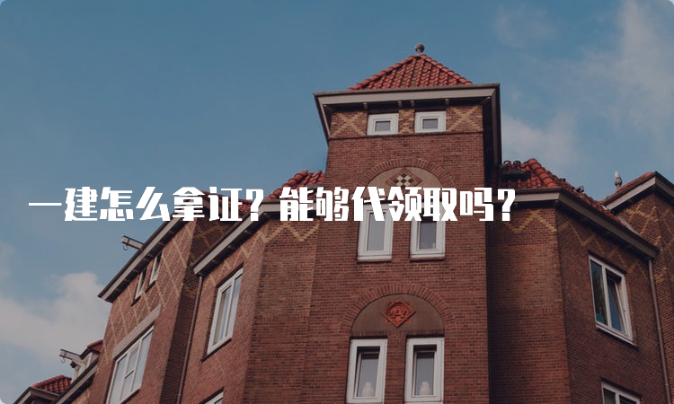 一建怎么拿证？能够代领取吗？