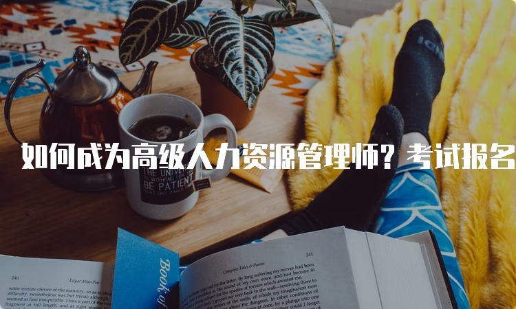 如何成为高级人力资源管理师？考试报名流程详解