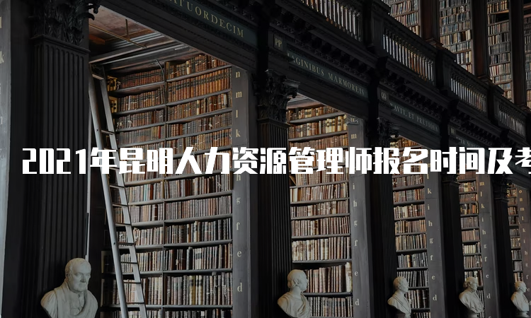 2021年昆明人力资源管理师报名时间及考试安排