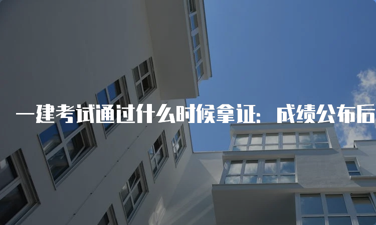 一建考试通过什么时候拿证：成绩公布后2-4个月