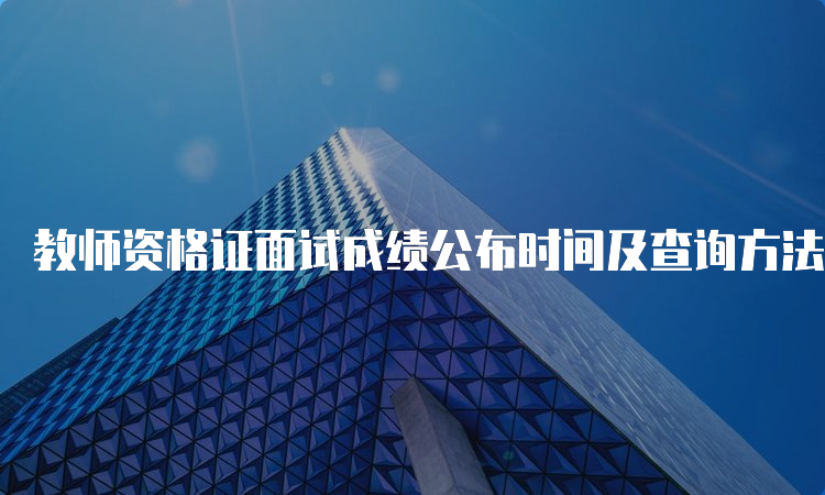 教师资格证面试成绩公布时间及查询方法