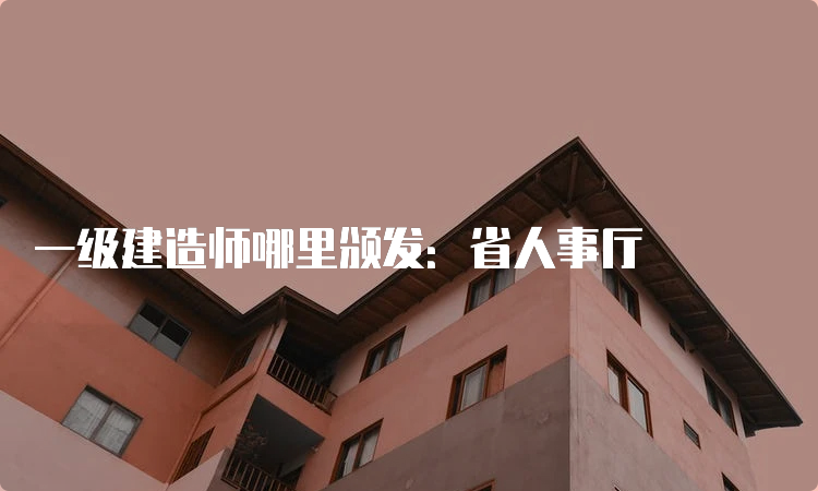 一级建造师哪里颁发：省人事厅