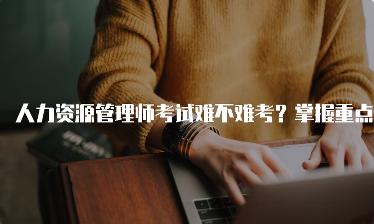 人力资源管理师考试难不难考？掌握重点难点轻松过关