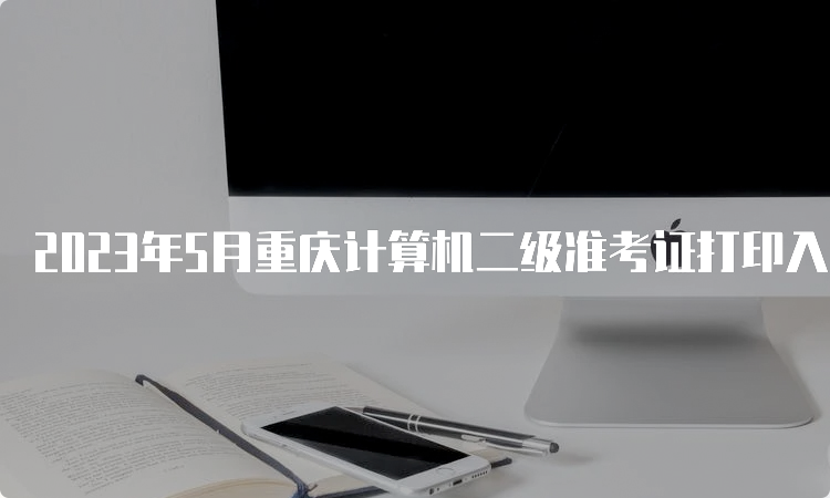 2023年5月重庆计算机二级准考证打印入口在哪？中国教育考试网