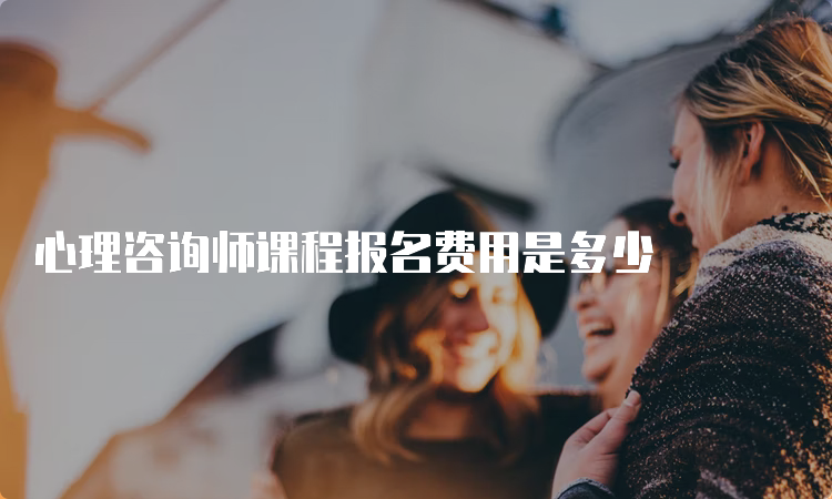 心理咨询师课程报名费用是多少