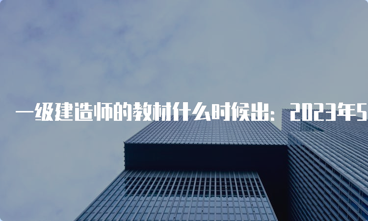 一级建造师的教材什么时候出：2023年5月11日