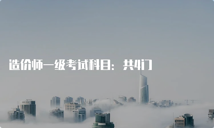 造价师一级考试科目：共4门