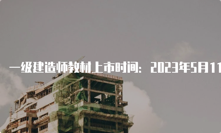 一级建造师教材上市时间：2023年5月11日